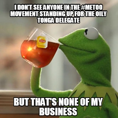 Meme Creator - Funny I don't see anyone in the #metoo movement standing up  for the Oily tonga delegat Meme Generator at !