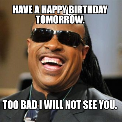 Meme Creator - Funny Have a happy birthday tomorrow. Too bad I will not see you. Meme Generator at ! Meme Creator - Funny Have a happy birthday tomorrow. Too bad I will not see you. Meme Generator at !