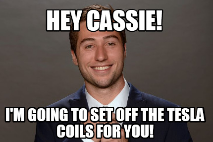 hey-cassie-im-going-to-set-off-the-tesla-coils-for-you