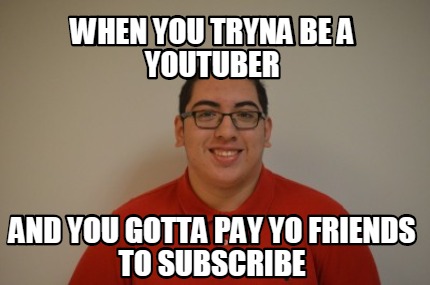 when-you-tryna-be-a-youtuber-and-you-gotta-pay-yo-friends-to-subscribe