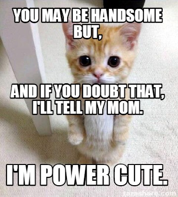 Meme Creator - Funny You may be handsome but, I'm Power Cute. And if you  doubt that, I'll tell my mom Meme Generator at !