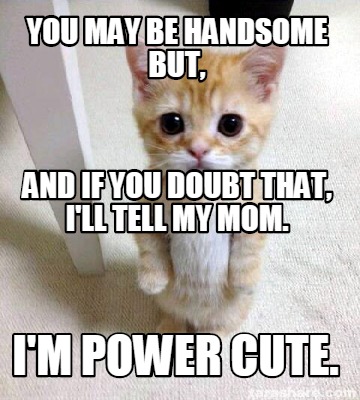 Meme Creator - Funny You may be handsome but, I'm Power Cute. And if you doubt that, I'll tell my mom Meme Generator at ! Meme Creator - Funny You may be handsome but, I'm Power Cute. And if you doubt that, I'll tell my mom Meme Generator at !