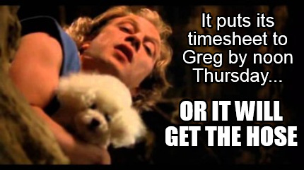 it-puts-its-timesheet-to-greg-by-noon-thursday...-or-it-will-get-the-hose