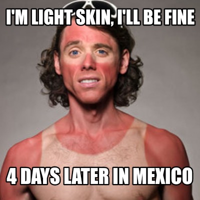 im-light-skin-ill-be-fine-4-days-later-in-mexico