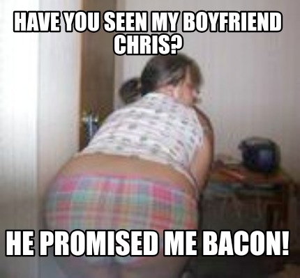 have-you-seen-my-boyfriend-chris-he-promised-me-bacon