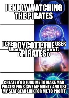 Meme Creator Funny I Enjoy Watching The Pirates Create A Go Fund Me To Make Mad Pirates Fans Give M Meme Generator At Memecreator Org Meme Creator Funny I Enjoy Watching The Pirates Create A Go Fund Me To Make Mad Pirates Fans Give M Meme Generator At Memecreator Org