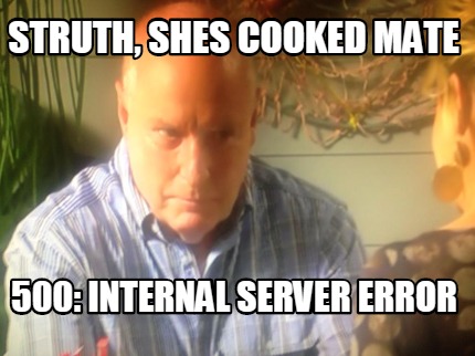 struth-shes-cooked-mate-500-internal-server-error