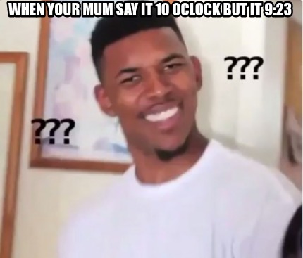 Meme Creator Funny When Your Mum Say It 10 Oclock But It 9 23 Meme Generator At Memecreator Org Meme Creator Funny When Your Mum Say It 10 Oclock But It 9 23 Meme Generator At Memecreator Org