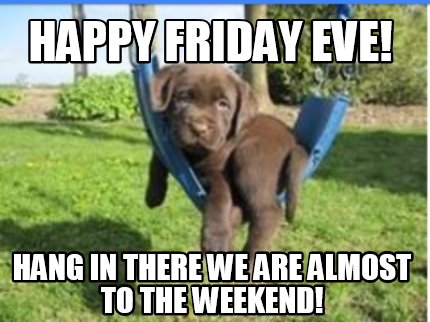 happy-friday-eve-hang-in-there-we-are-almost-to-the-weekend