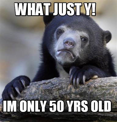 Meme Creator Funny What Just Y Im Only 50 Yrs Old Meme Generator At Memecreator Org Meme Creator Funny What Just Y Im Only 50 Yrs Old Meme Generator At Memecreator Org
