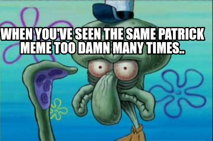 when-youve-seen-the-same-patrick-meme-too-damn-many-times