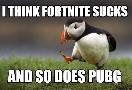 i-think-fortnite-sucks-and-so-does-pubg