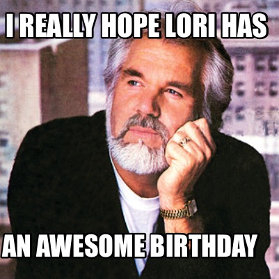 i-really-hope-lori-has-an-awesome-birthday