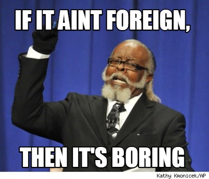 Meme Creator Funny If It Aint Foreign Then It S Boring Meme Generator At Memecreator Org Meme Creator Funny If It Aint Foreign Then It S Boring Meme Generator At Memecreator Org