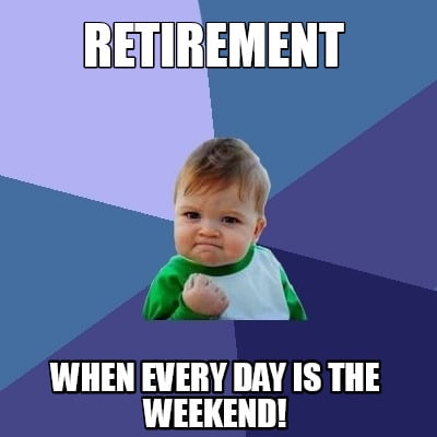 Meme Creator Funny Retirement When Every Day Is The Weekend Meme Generator At Memecreator Org