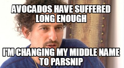 avocados-have-suffered-long-enough-im-changing-my-middle-name-to-parsnip
