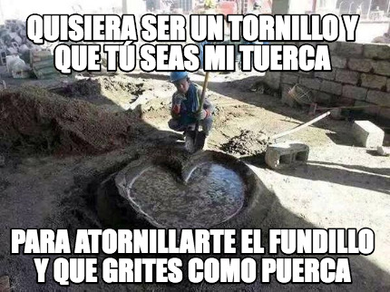 quisiera-ser-un-tornillo-y-que-t-seas-mi-tuerca-para-atornillarte-el-fundillo-y-