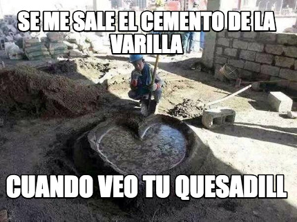 se-me-sale-el-cemento-de-la-varilla-cuando-veo-tu-quesadill