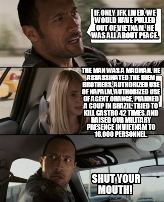 Meme Creator Funny If Only Jfk Lived We Would Have Pulled Out Of Vietnam He Was All About Peace Meme Generator At Memecreator Org Meme Creator Funny If Only Jfk Lived We Would Have Pulled Out Of Vietnam He Was All About Peace Meme Generator At Memecreator Org