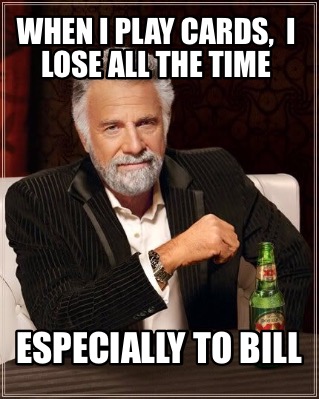 when-i-play-cards-i-lose-all-the-time-especially-to-bill