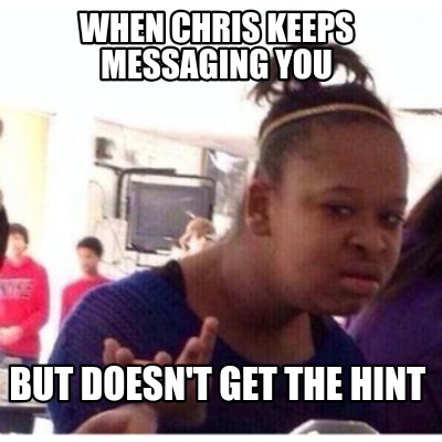 when-chris-keeps-messaging-you-but-doesnt-get-the-hint
