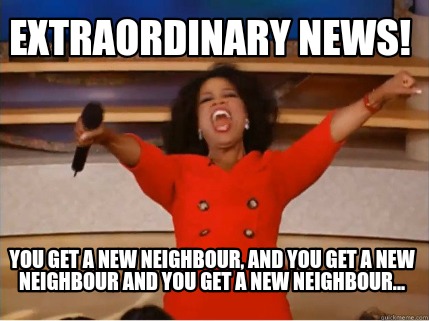 Meme Creator - Funny Extraordinary News! you get a new neighbour, and you get a new neighbour and you Meme Generator at ! Meme Creator - Funny Extraordinary News! you get a new neighbour, and you get a new neighbour and you Meme Generator at !