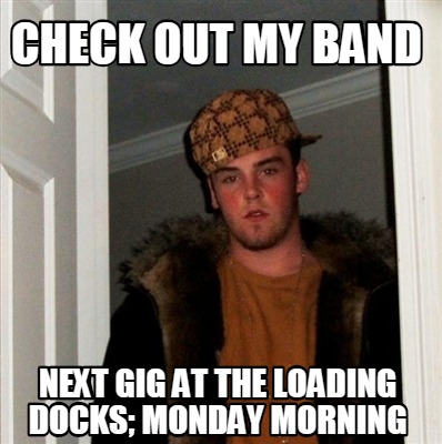 Meme Creator - Funny Check out my band next gig at the loading docks ...