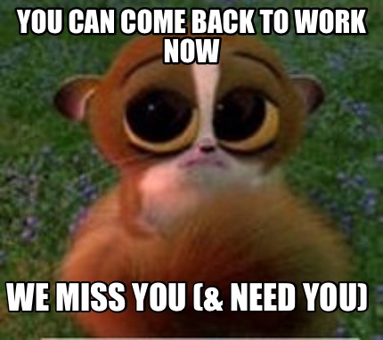 Meme Creator - Funny You can come back to work now We miss you (& need you)  Meme Generator at MemeCreator.org!