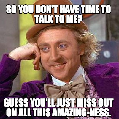 Meme Creator Funny So You Don T Have Time To Talk To Me Guess You Ll Just Miss Out On All This Ama Meme Generator At Memecreator Org Meme Creator Funny So You Don T Have Time To Talk To Me Guess You Ll Just Miss Out On All This Ama Meme Generator At Memecreator Org
