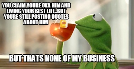 Meme Creator - Funny You claim youre ova him and living your best life..But  youre still posting quote Meme Generator at !