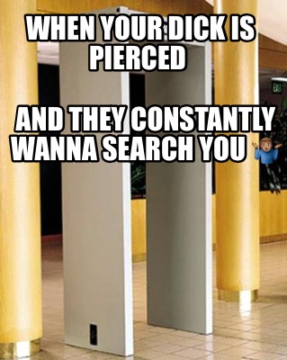 when-your-dick-is-pierced-and-they-constantly-wanna-search-you-