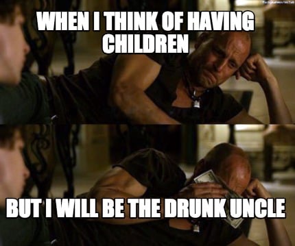 when-i-think-of-having-children-but-i-will-be-the-drunk-uncle