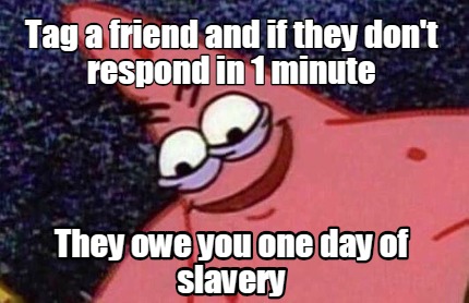 tag-a-friend-and-if-they-dont-respond-in-1-minute-they-owe-you-one-day-of-slaver