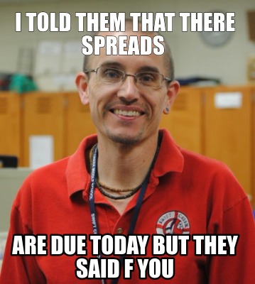i-told-them-that-there-spreads-are-due-today-but-they-said-f-you