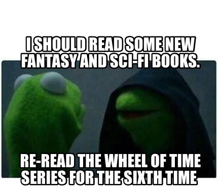 Meme Creator - Funny I should read some new fantasy and sci-fi books.  Re-read the wheel of time serie Meme Generator at !