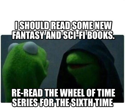Meme Creator - Funny I should read some new fantasy and sci-fi books. Re-read the wheel of time serie Meme Generator at ! Meme Creator - Funny I should read some new fantasy and sci-fi books. Re-read the wheel of time serie Meme Generator at !