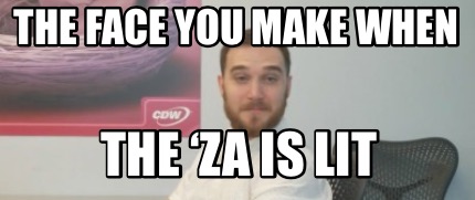 the-face-you-make-when-the-za-is-lit