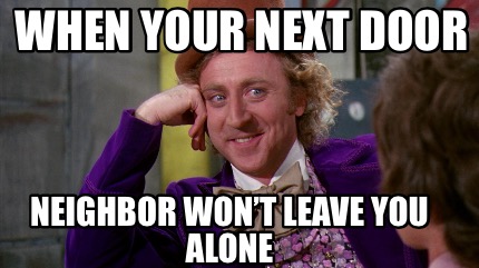Meme Creator Funny When Your Next Door Neighbor Won T Leave You Alone Meme Generator At Memecreator Org Meme Creator Funny When Your Next Door Neighbor Won T Leave You Alone Meme Generator At Memecreator Org