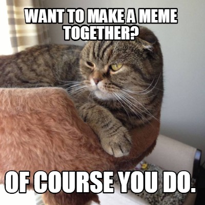 want-to-make-a-meme-together-of-course-you-do