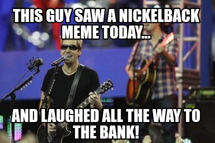 this-guy-saw-a-nickelback-meme-today...-and-laughed-all-the-way-to-the-bank