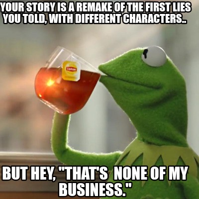 Meme Creator Funny Your Story Is A Remake Of The First Lies You Told With Different Characters Meme Generator At Memecreator Org Meme Creator Funny Your Story Is A Remake Of The First Lies You Told With Different Characters Meme Generator At Memecreator Org