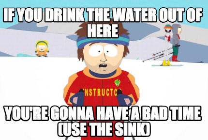 Meme Creator Funny If You Drink The Water Out Of Here You Re Gonna Have A Bad Time Use The Sink Meme Generator At Memecreator Org