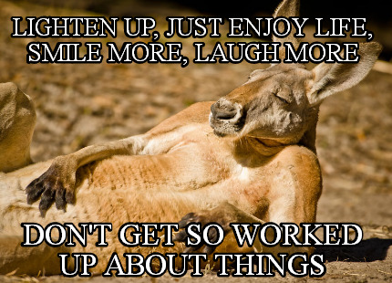 Meme Creator Funny Lighten Up Just Enjoy Life Smile More Laugh More Don T Get So Worked Up About Meme Generator At Memecreator Org Meme Creator Funny Lighten Up Just Enjoy Life Smile More Laugh More Don T Get So Worked Up About Meme Generator At Memecreator Org