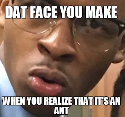Meme Creator Funny Dat Face You Make When You Realize That It S An Ant Meme Generator At Memecreator Org Meme Creator Funny Dat Face You Make When You Realize That It S An Ant Meme Generator At Memecreator Org