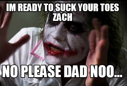 Meme Creator Funny Im Ready To Suck Your Toes Zach No Please Dad