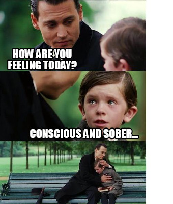 Meme Creator Funny How Are You Feeling Today Conscious And Sober Meme Generator At Memecreator Org