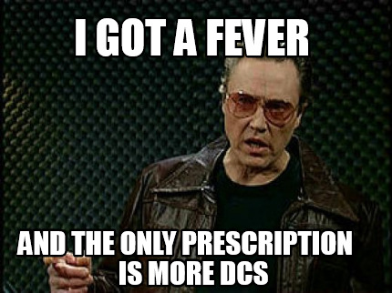 i-got-a-fever-and-the-only-prescription-is-more-dcs