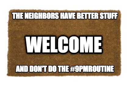 the-neighbors-have-better-stuff-and-dont-do-the-9pmroutine-welcome6