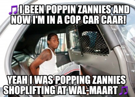 Meme Creator Funny I Been Poppin Zannies And Now I M In A Cop Car Caar Yeah I Was Popping Zann Meme Generator At Memecreator Org Meme Creator Funny I Been Poppin Zannies And Now I M In A Cop Car Caar Yeah I Was Popping Zann Meme Generator At Memecreator Org