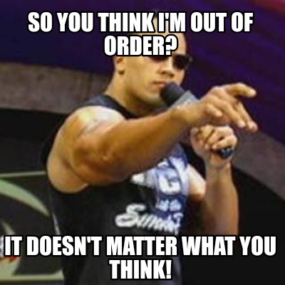 Meme Creator Funny So You Think I M Out Of Order It Doesn T Matter What You Think Meme Generator At Memecreator Org